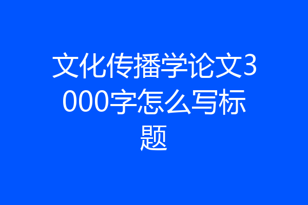 文化传播学论文3000字怎么写标题
