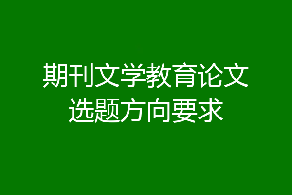 期刊文学教育论文选题方向要求