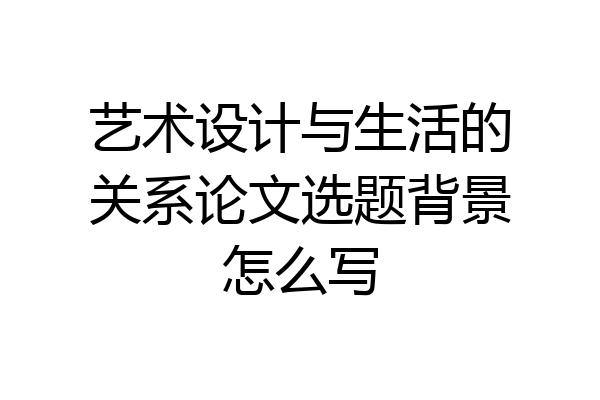 艺术设计与生活的关系论文选题背景怎么写