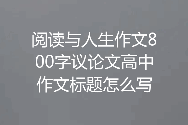 阅读与人生作文800字议论文高中作文标题怎么写