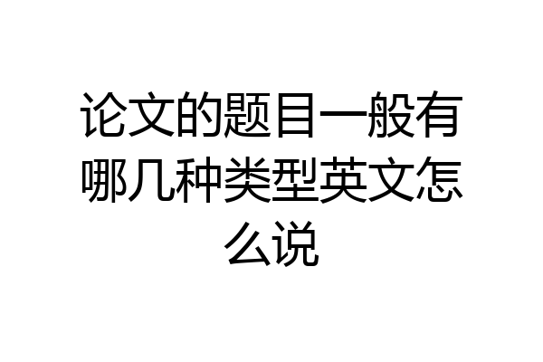 论文的题目一般有哪几种类型英文怎么说