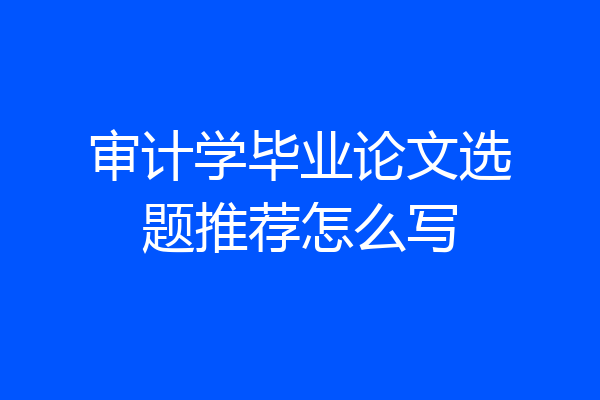 审计学毕业论文选题推荐怎么写