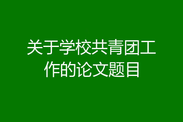 关于学校共青团工作的论文题目