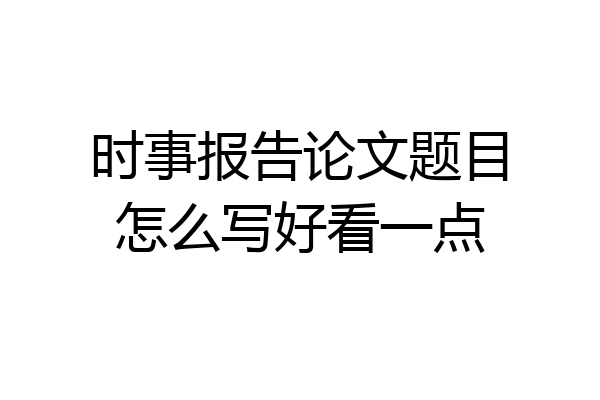 时事报告论文题目怎么写好看一点