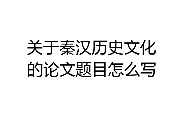 关于秦汉历史文化的论文题目怎么写