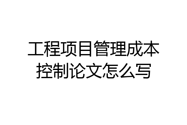 工程项目管理成本控制论文怎么写