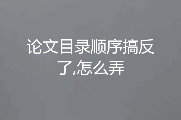 论文目录顺序搞反了,怎么弄