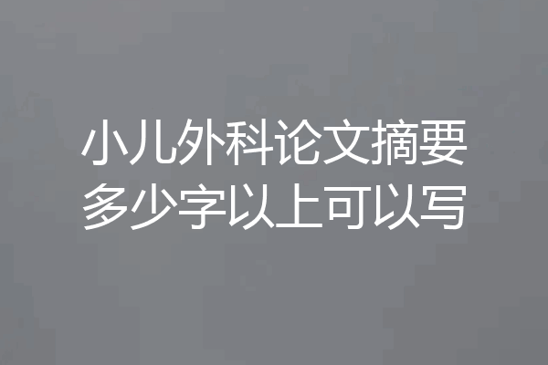 小儿外科论文摘要多少字以上可以写