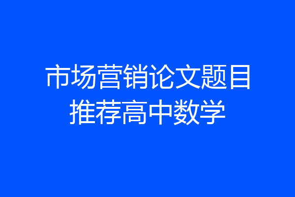 市场营销论文题目推荐高中数学
