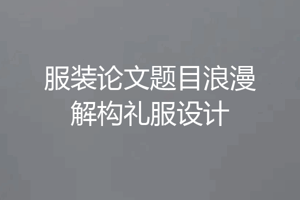 服装论文题目浪漫解构礼服设计