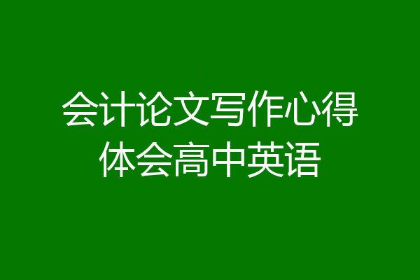 会计论文写作心得体会高中英语