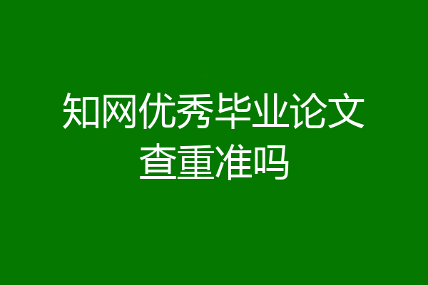 知网优秀毕业论文查重准吗