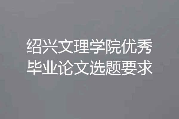 绍兴文理学院优秀毕业论文选题要求