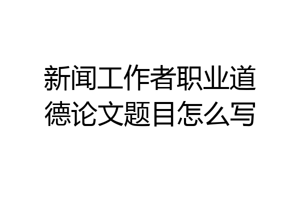 新闻工作者职业道德论文题目怎么写