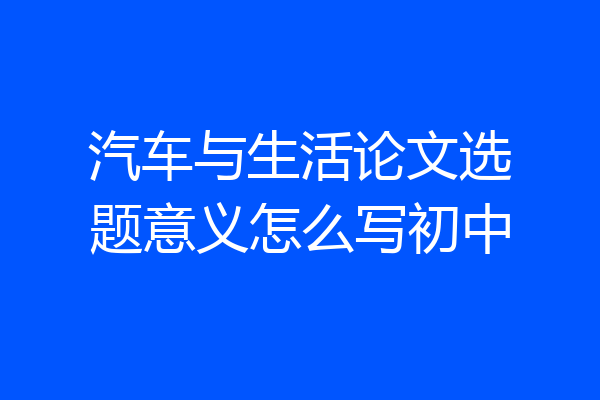 汽车与生活论文选题意义怎么写初中