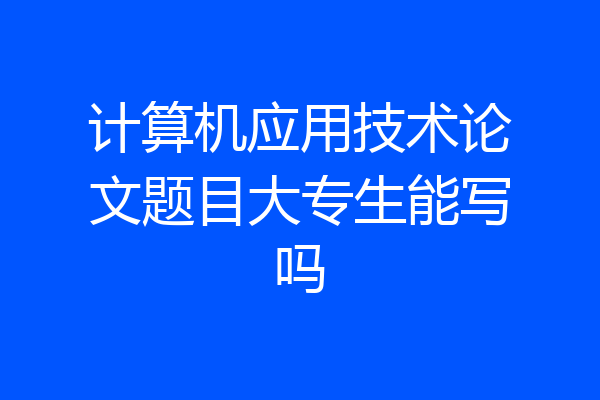 计算机应用技术论文题目大专生能写吗