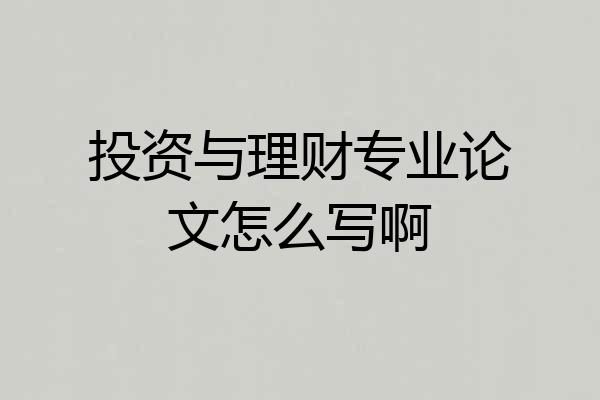投资与理财专业论文怎么写啊