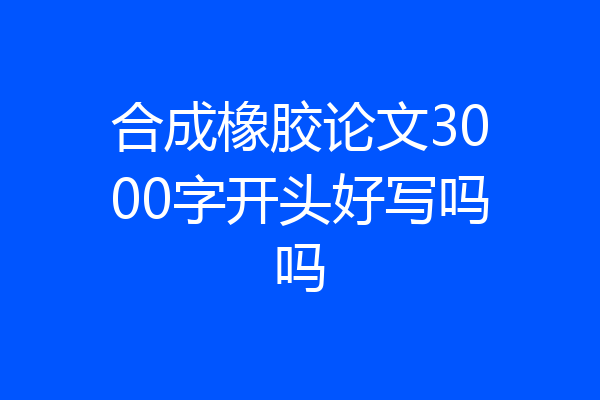 合成橡胶论文3000字开头好写吗吗