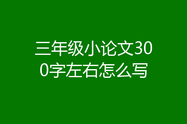 三年级小论文300字左右怎么写