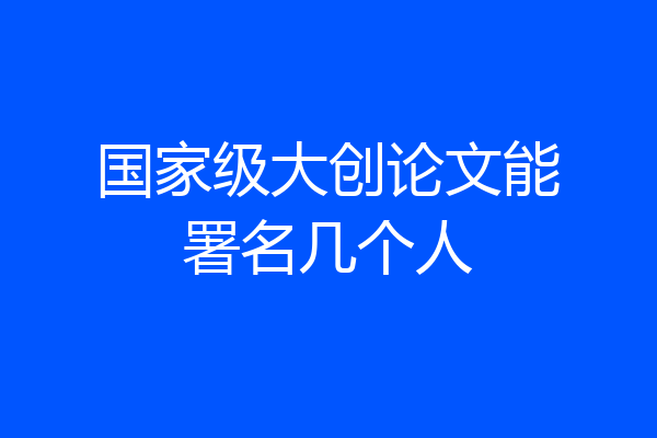 国家级大创论文能署名几个人