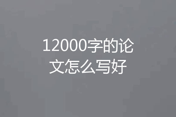 12000字的论文怎么写好