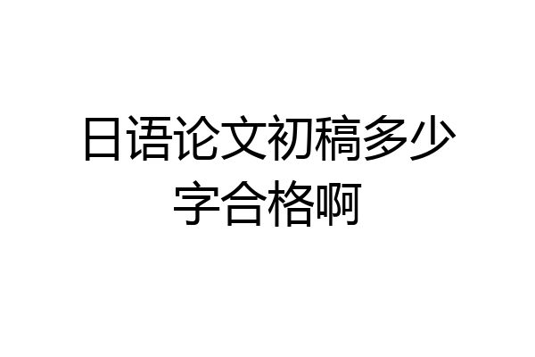 日语论文初稿多少字合格啊