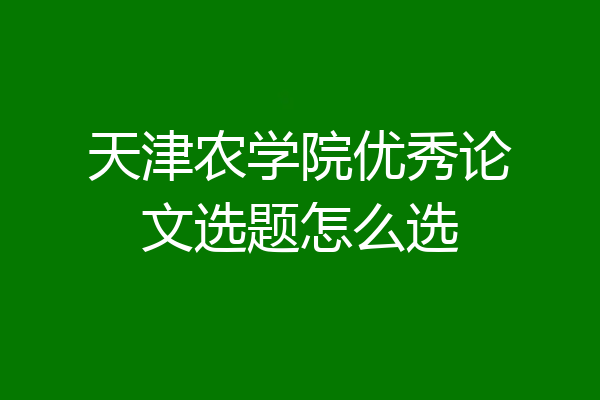 天津农学院优秀论文选题怎么选