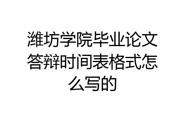 潍坊学院毕业论文答辩时间表格式怎么写的