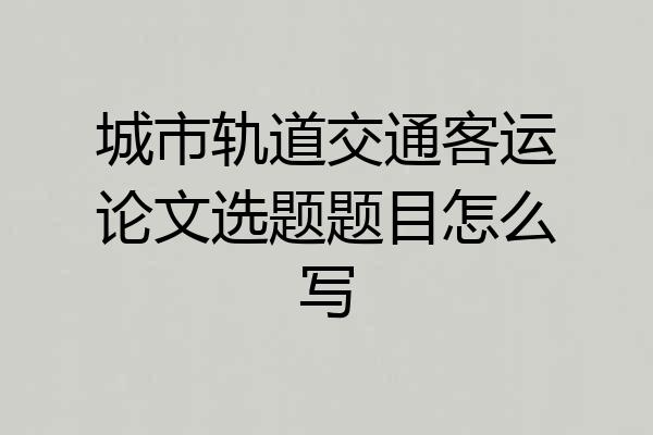 城市轨道交通客运论文选题题目怎么写