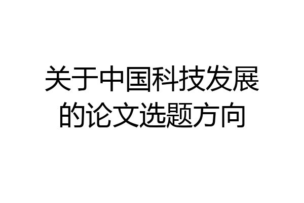 关于中国科技发展的论文选题方向