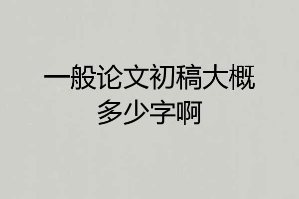 一般论文初稿大概多少字啊