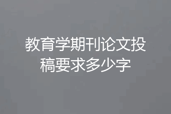 教育学期刊论文投稿要求多少字