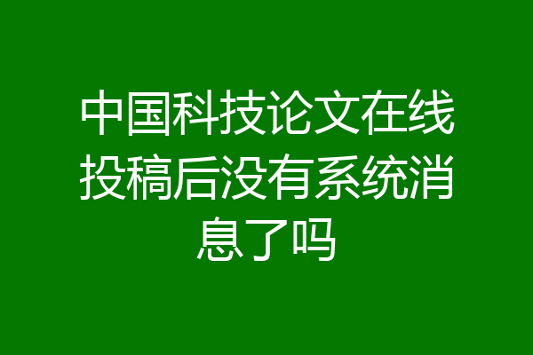 中国科技论文在线投稿后没有系统消息了吗
