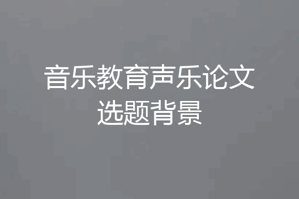 音乐教育声乐论文选题背景