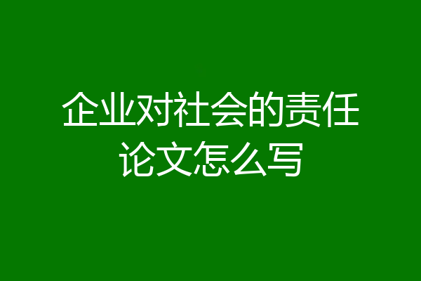 企业对社会的责任论文怎么写