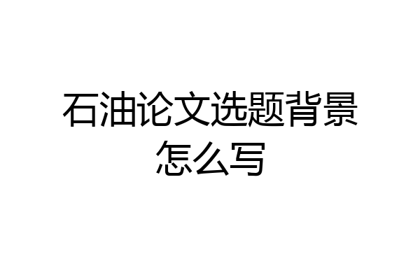 石油论文选题背景怎么写