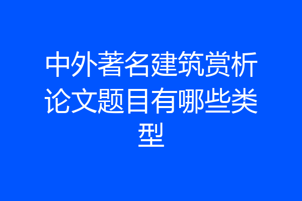 中外著名建筑赏析论文题目有哪些类型