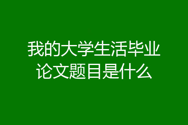 我的大学生活毕业论文题目是什么