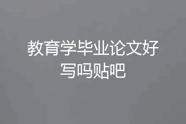 教育学毕业论文好写吗贴吧