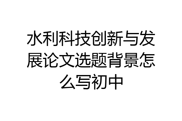 水利科技创新与发展论文选题背景怎么写初中