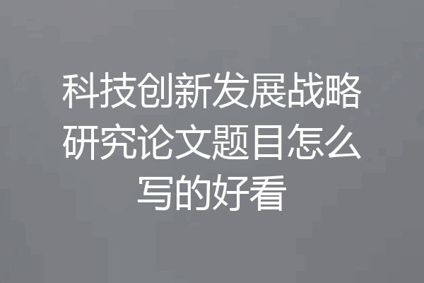 科技创新发展战略研究论文题目怎么写的好看