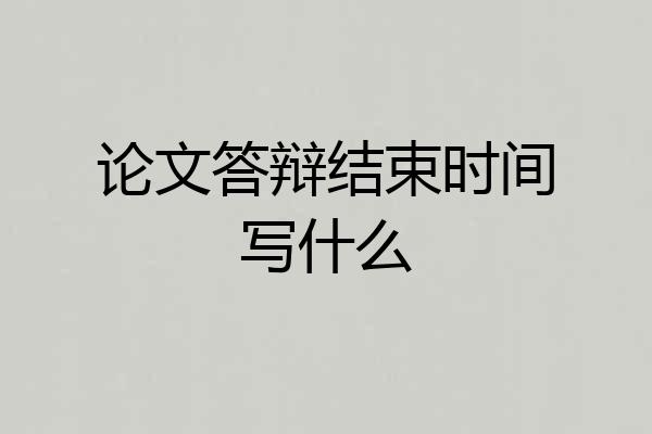 论文答辩结束时间写什么