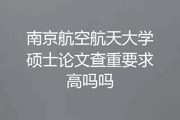 南京航空航天大学硕士论文查重要求高吗吗