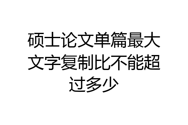 硕士论文单篇最大文字复制比不能超过多少