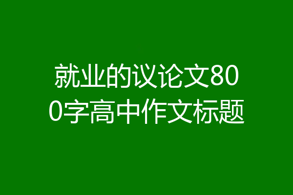 就业的议论文800字高中作文标题