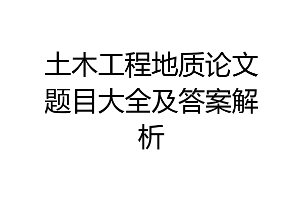 土木工程地质论文题目大全及答案解析
