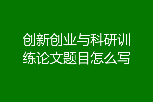 创新创业与科研训练论文题目怎么写