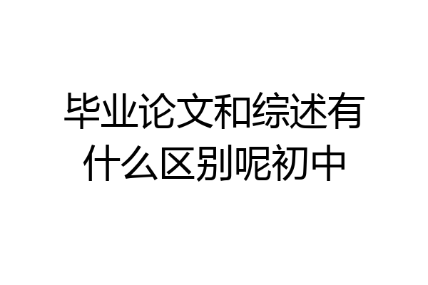 毕业论文和综述有什么区别呢初中