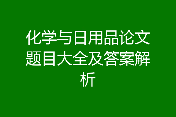 化学与日用品论文题目大全及答案解析