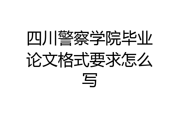 四川警察学院毕业论文格式要求怎么写